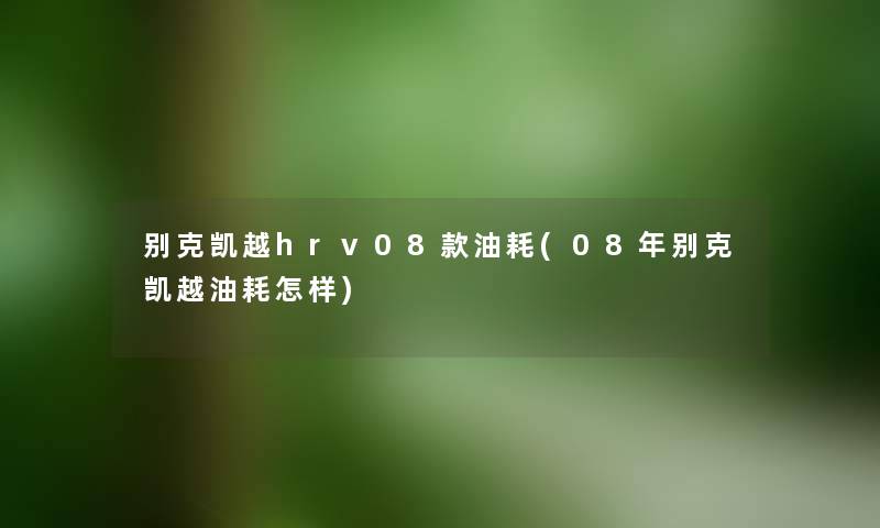 别克凯越hrv08款油耗(08年别克凯越油耗怎样) 别克凯越hrv08款油耗(08年别克凯越油耗怎样)
