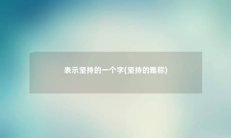 表示坚持的一个字(坚持的雅称) 表示坚持的一个字(坚持的雅称)
