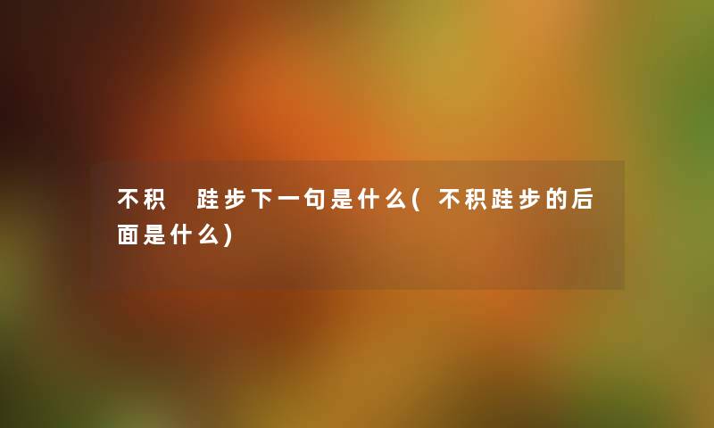 不积 跬步下一句是什么(不积跬步的后面是什么) 不积 跬步下一句是什么(不积跬步的后面是什么)