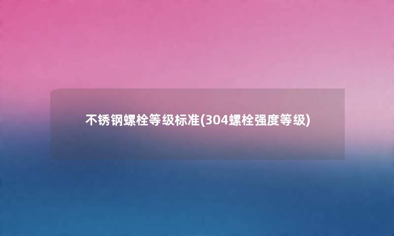 不锈钢螺栓等级标准(304螺栓强度等级) 不锈钢螺栓等级标准(304螺栓强度等级)