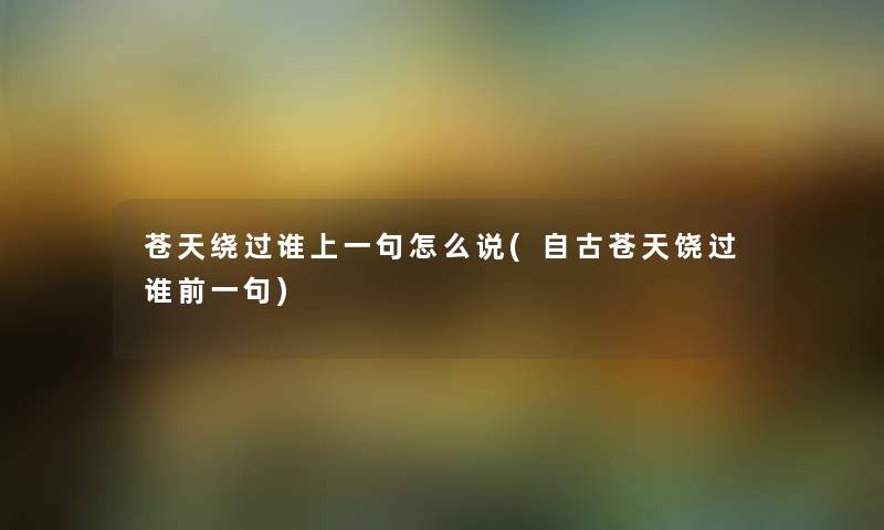 苍天绕过谁上一句怎么说(自古苍天饶过谁前一句) 苍天绕过谁上一句怎么说(自古苍天饶过谁前一句)
