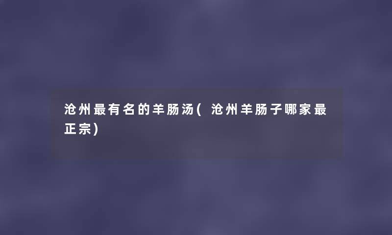 沧州有名的羊肠汤(沧州羊肠子哪家正宗) 沧州有名的羊肠汤(沧州羊肠子哪家正宗)
