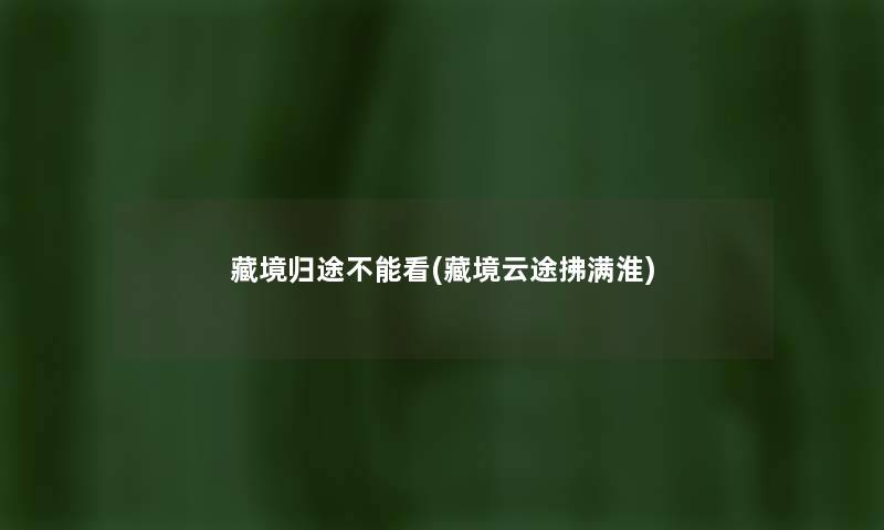 藏境归途不能看(藏境云途拂满淮) 藏境归途不能看(藏境云途拂满淮)