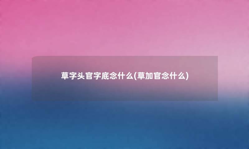 草字头官字底念什么(草加官念什么) 草字头官字底念什么(草加官念什么)