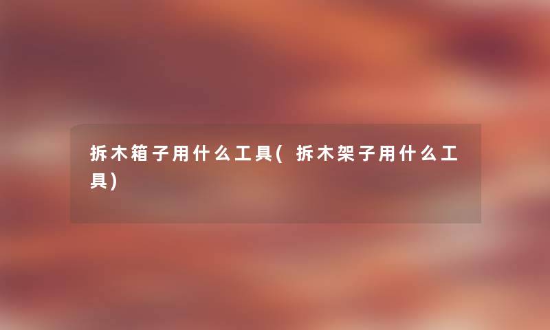 拆木箱子用什么工具(拆木架子用什么工具) 拆木箱子用什么工具(拆木架子用什么工具)