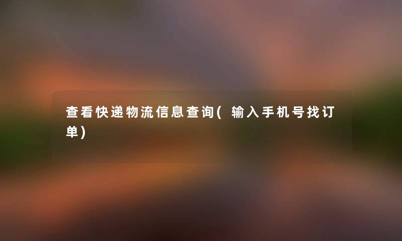 查看快递物流信息查阅(输入手机号找订单) 查看快递物流信息查阅(输入手机号找订单)