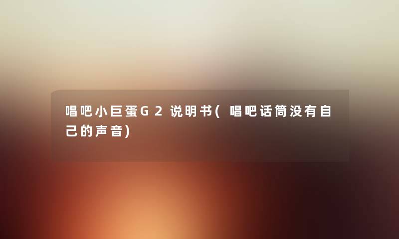 唱吧小巨蛋G2说明书(唱吧话筒没有自己的声音) 唱吧小巨蛋G2说明书(唱吧话筒没有自己的声音)