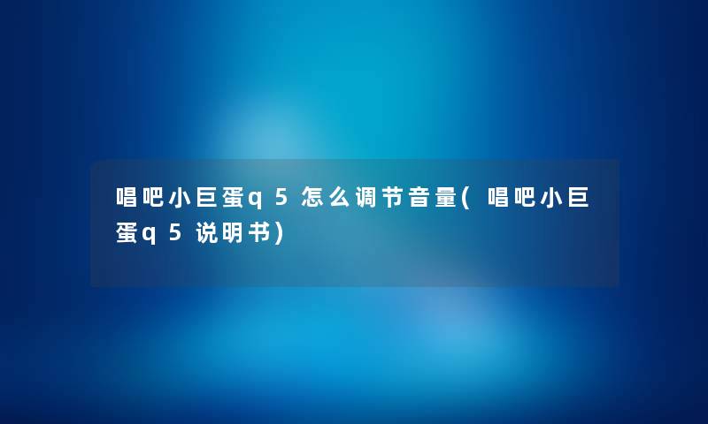 唱吧小巨蛋q5怎么调节音量(唱吧小巨蛋q5说明书) 唱吧小巨蛋q5怎么调节音量(唱吧小巨蛋q5说明书)