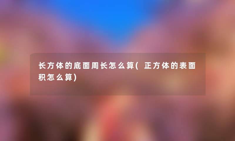 长方体的底面周长怎么算(正方体的表面积怎么算) 长方体的底面周长怎么算(正方体的表面积怎么算)