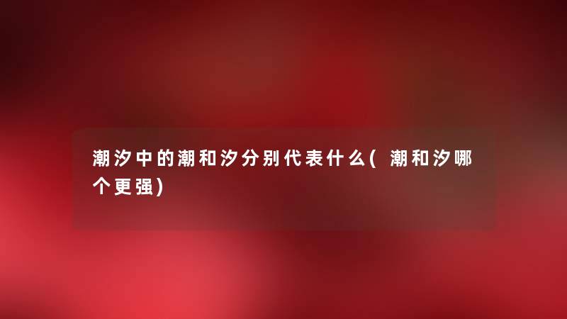 潮汐中的潮和汐分别代表什么(潮和汐哪个更强) 潮汐中的潮和汐分别代表什么(潮和汐哪个更强)