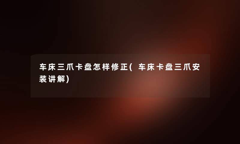 车床三爪卡盘怎样修正(车床卡盘三爪安装讲解) 车床三爪卡盘怎样修正(车床卡盘三爪安装讲解)