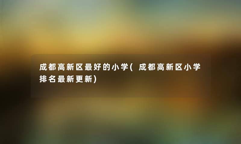 成都高新区好的小学(成都高新区小学推荐新更新)