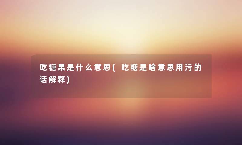 吃糖果是什么意思(吃糖是啥意思用污的话解释) 吃糖果是什么意思(吃糖是啥意思用污的话解释)