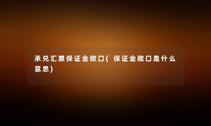 承兑汇票保证金敞口(保证金敞口是什么意思) 承兑汇票保证金敞口(保证金敞口是什么意思)