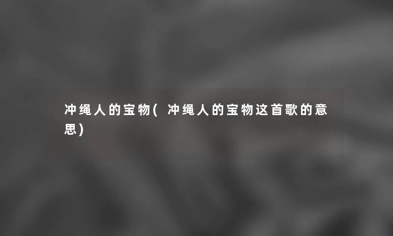 冲绳人的宝物(冲绳人的宝物这首歌的意思) 冲绳人的宝物(冲绳人的宝物这首歌的意思)