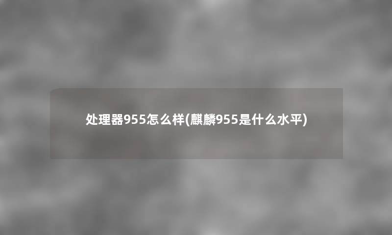 处理器955怎么样(麒麟955是什么水平) 处理器955怎么样(麒麟955是什么水平)