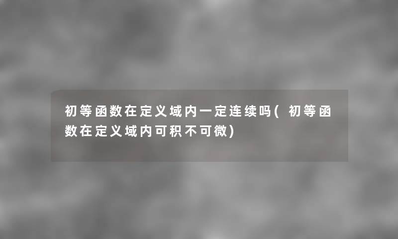初等函数在定义域内一定连续吗(初等函数在定义域内可积不可微) 初等函数在定义域内一定连续吗(初等函数在定义域内可积不可微)