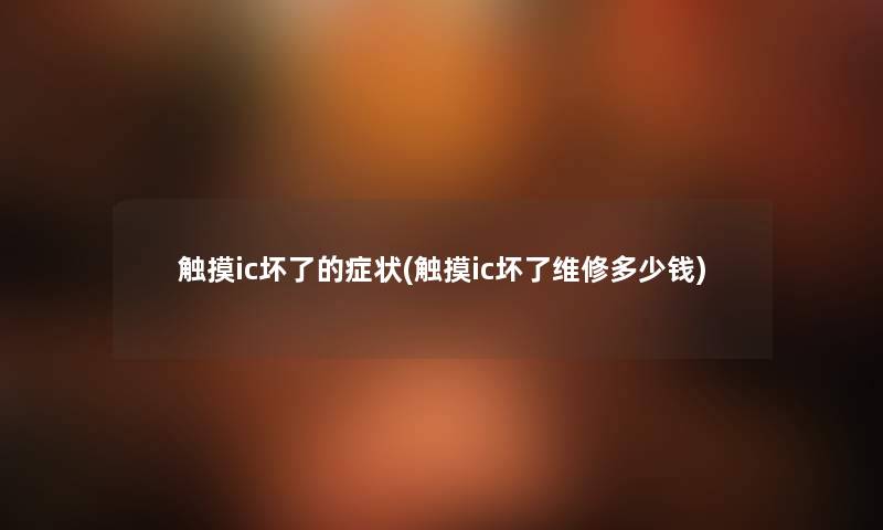 触摸ic坏了的症状(触摸ic坏了维修多少钱) 触摸ic坏了的症状(触摸ic坏了维修多少钱)