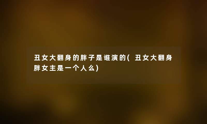丑女大翻身的胖子是谁演的(丑女大翻身胖女主是一个人么) 丑女大翻身的胖子是谁演的(丑女大翻身胖女主是一个人么)