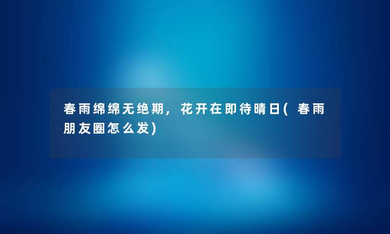 春雨绵绵无绝期,花开在即待晴日(春雨朋友圈怎么发) 春雨绵绵无绝期,花开在即待晴日(春雨朋友圈怎么发)