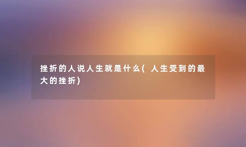 挫折的人说人生就是什么(人生受到的大的挫折) 挫折的人说人生就是什么(人生受到的大的挫折)