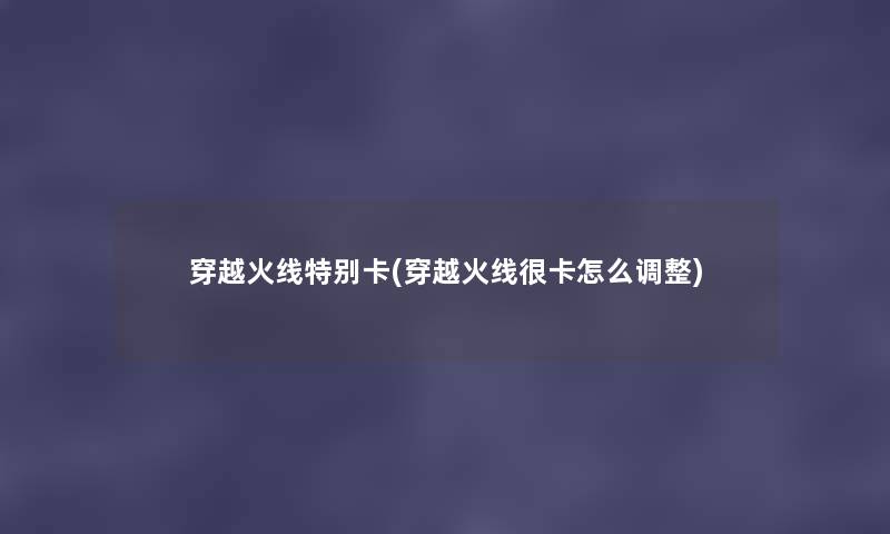 穿越火线特别卡(穿越火线很卡怎么调整) 穿越火线特别卡(穿越火线很卡怎么调整)