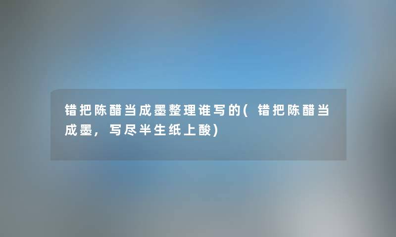 错把陈醋当成墨整理谁写的(错把陈醋当成墨,写尽半生纸上酸) 错把陈醋当成墨整理谁写的(错把陈醋当成墨,写尽半生纸上酸)