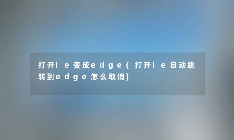 打开ie变成edge(打开ie自动跳转到edge怎么取消) 打开ie变成edge(打开ie自动跳转到edge怎么取消)