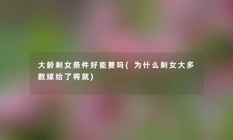 大龄剩女条件好能要吗(为什么剩女大多数嫁给了将就) 大龄剩女条件好能要吗(为什么剩女大多数嫁给了将就)