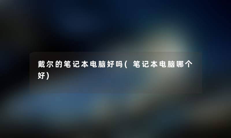 戴尔的笔记本电脑好吗(笔记本电脑哪个好) 戴尔的笔记本电脑好吗(笔记本电脑哪个好)
