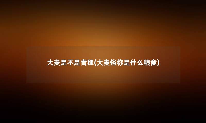 大麦是不是青稞(大麦俗称是什么粮食) 大麦是不是青稞(大麦俗称是什么粮食)