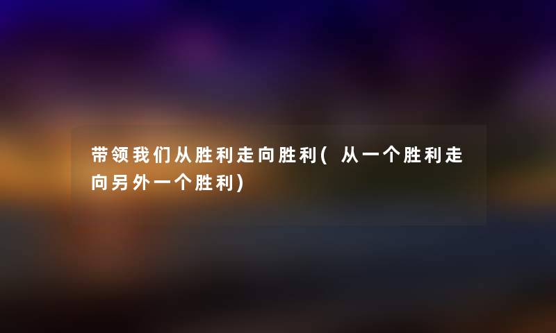 带领从胜利走向胜利(从一个胜利走向一方面一个胜利) 带领从胜利走向胜利(从一个胜利走向一方面一个胜利)