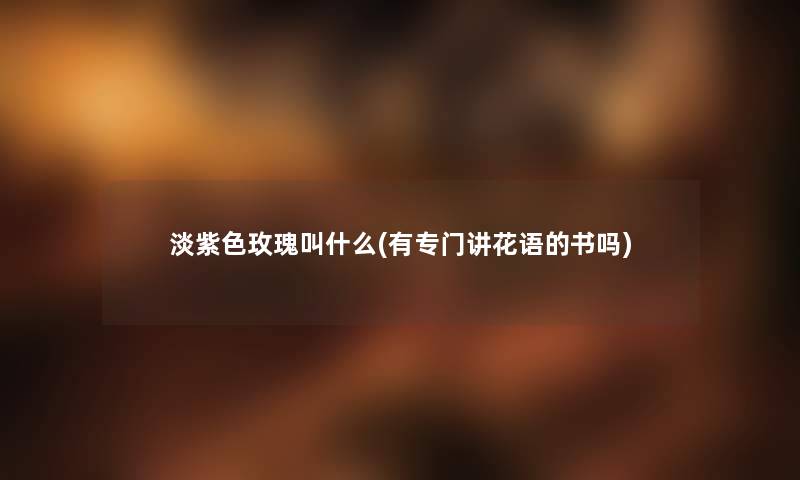 淡紫色玫瑰叫什么(有专门讲花语的书吗) 淡紫色玫瑰叫什么(有专门讲花语的书吗)