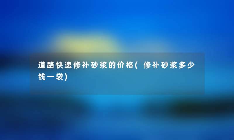 道路快速修补砂浆的价格(修补砂浆多少钱一袋) 道路快速修补砂浆的价格(修补砂浆多少钱一袋)