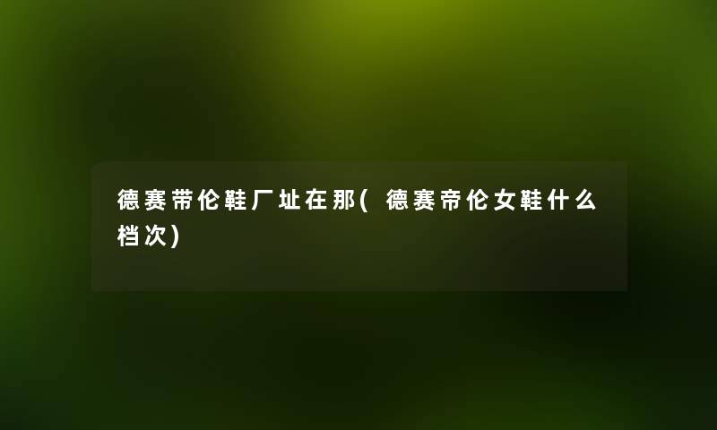 德赛带伦鞋厂址在那(德赛帝伦女鞋什么档次)