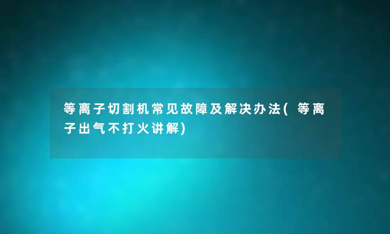 等离子切割机常见故障及解决办法(等离子出气不打火讲解) 等离子切割机常见故障及解决办法(等离子出气不打火讲解)
