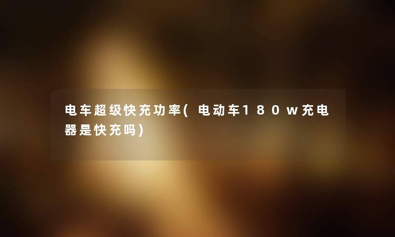 电车超级快充功率(电动车180w充电器是快充吗) 电车超级快充功率(电动车180w充电器是快充吗)