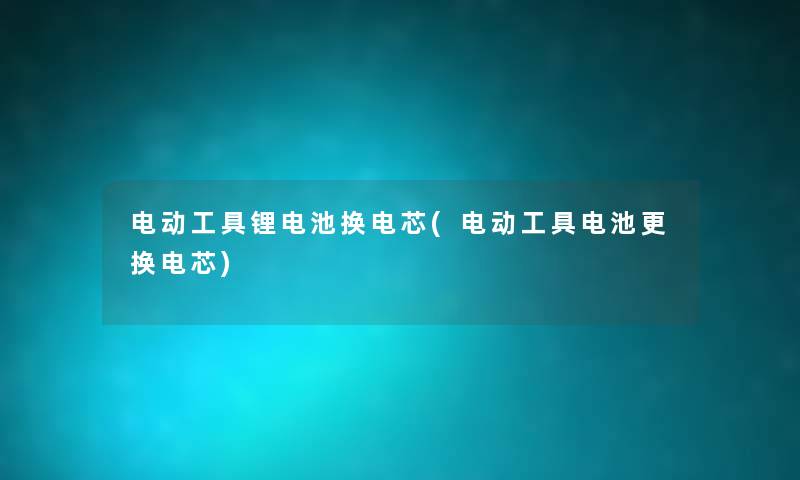 电动工具锂电池换电芯(电动工具电池更换电芯) 电动工具锂电池换电芯(电动工具电池更换电芯)