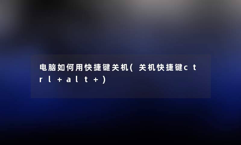 电脑如何用快捷键关机(关机快捷键ctrl+alt+)
