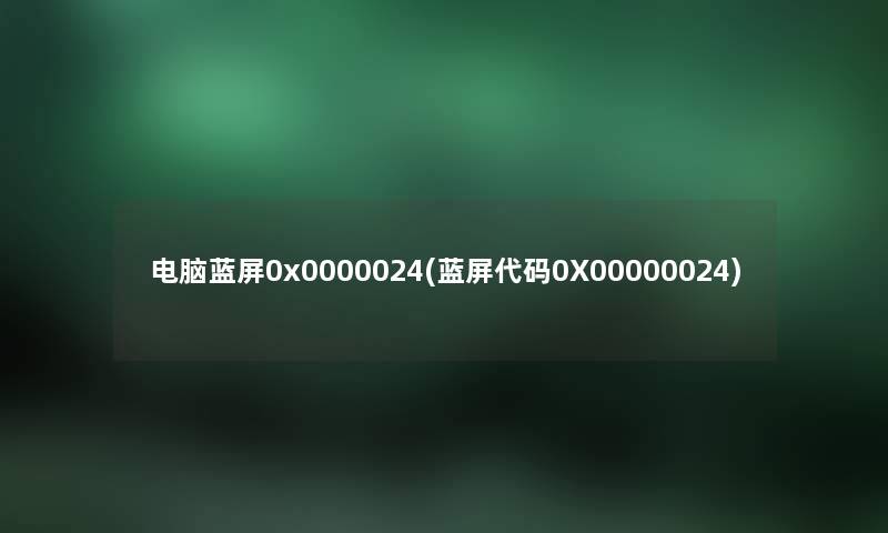 电脑蓝屏0x0000024(蓝屏代码0X00000024)