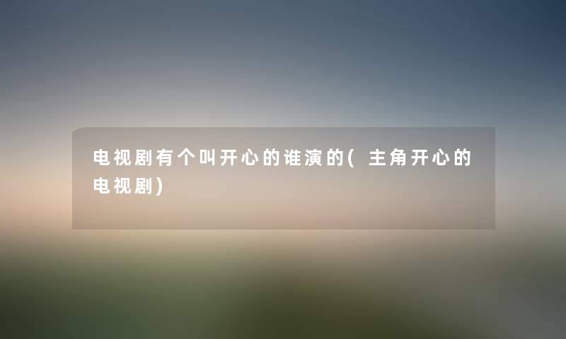 电视剧有个叫开心的谁演的(主角开心的电视剧) 电视剧有个叫开心的谁演的(主角开心的电视剧)