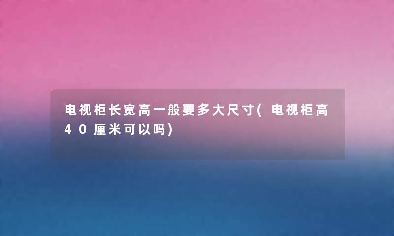 电视柜长宽高一般要多大尺寸(电视柜高40厘米可以吗) 电视柜长宽高一般要多大尺寸(电视柜高40厘米可以吗)