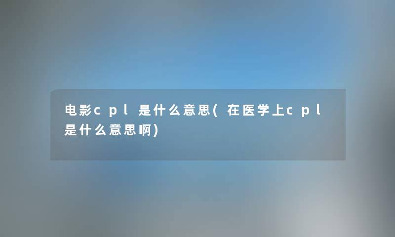 电影cpl是什么意思(在医学上cpl是什么意思啊) 电影cpl是什么意思(在医学上cpl是什么意思啊)