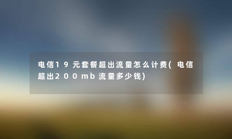 电信19元套餐超出流量怎么计费(电信超出200mb流量多少钱)