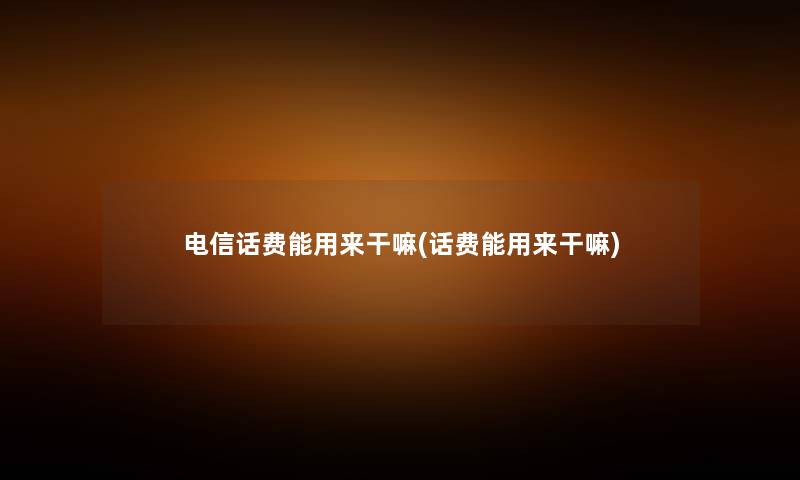 电信话费能用来干嘛(话费能用来干嘛) 电信话费能用来干嘛(话费能用来干嘛)