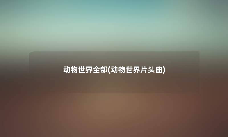 动物世界整理的(动物世界片头曲) 动物世界整理的(动物世界片头曲)