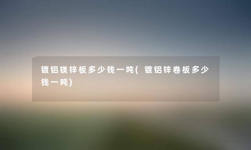 镀铝镁锌板多少钱一吨(镀铝锌卷板多少钱一吨)