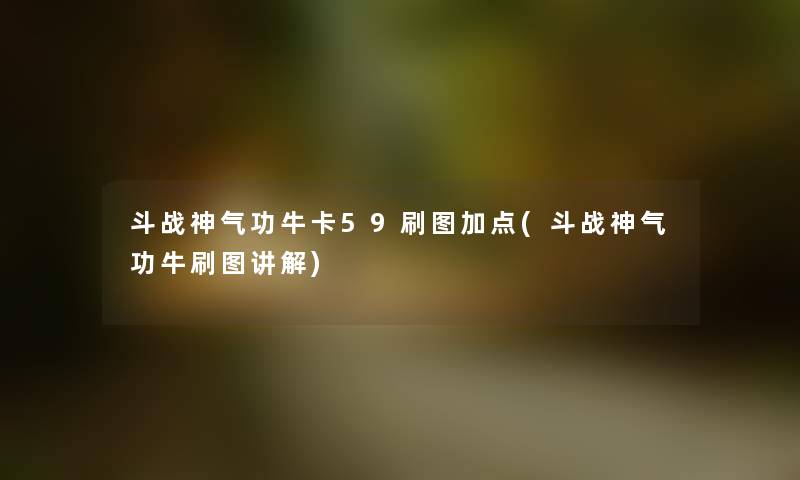 斗战神气功牛卡59刷图加点(斗战神气功牛刷图讲解) 斗战神气功牛卡59刷图加点(斗战神气功牛刷图讲解)