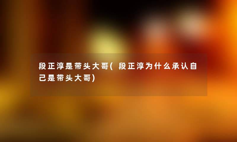 段正淳是带头大哥(段正淳为什么自己是带头大哥)