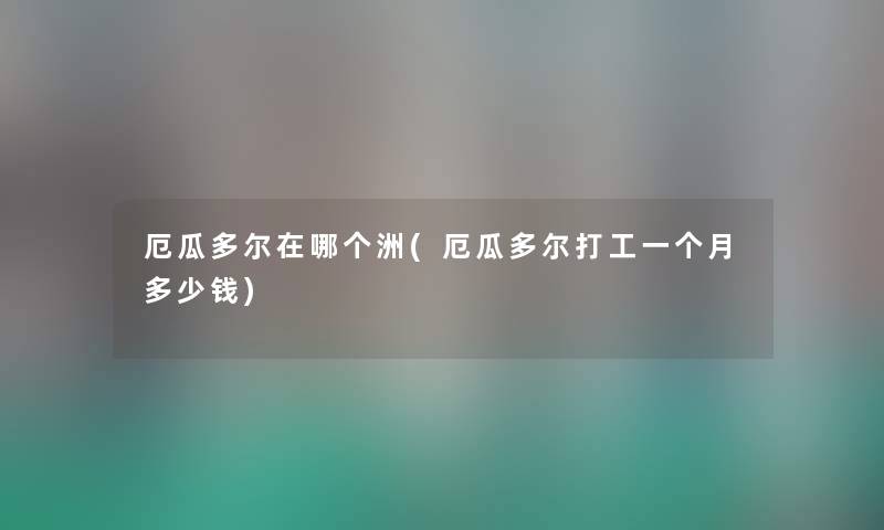 厄瓜多尔在哪个洲(厄瓜多尔打工一个月多少钱) 厄瓜多尔在哪个洲(厄瓜多尔打工一个月多少钱)